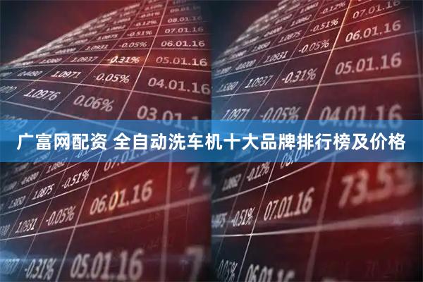 广富网配资 全自动洗车机十大品牌排行榜及价格