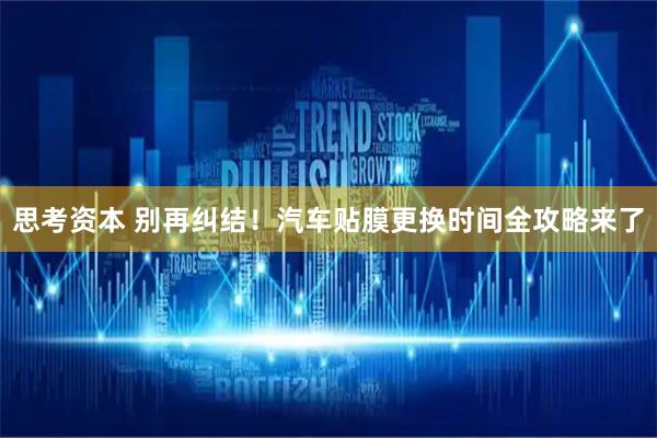 思考资本 别再纠结！汽车贴膜更换时间全攻略来了