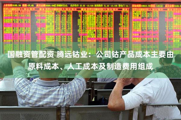 国融资管配资 腾远钴业：公司钴产品成本主要由原料成本、人工成本及制造费用组成