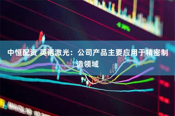 中恒配资 英诺激光：公司产品主要应用于精密制造领域