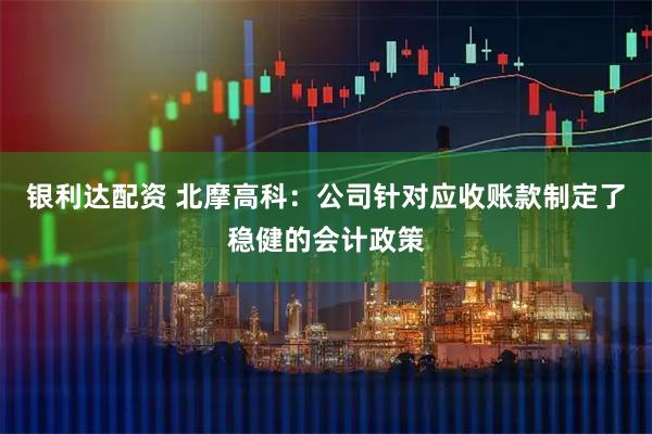 银利达配资 北摩高科：公司针对应收账款制定了稳健的会计政策