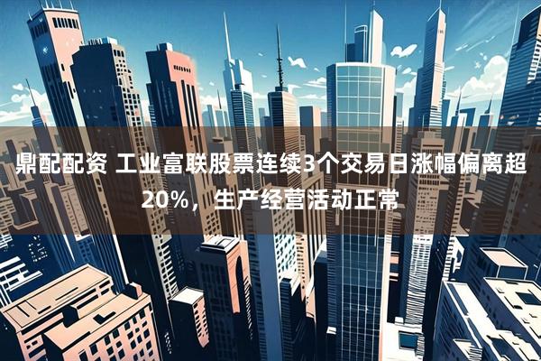 鼎配配资 工业富联股票连续3个交易日涨幅偏离超20%，生产经营活动正常