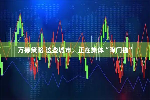 万德策略 这些城市，正在集体“降门槛”