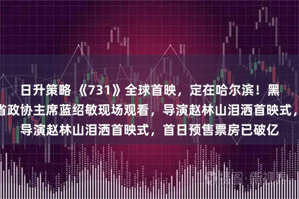 日升策略 《731》全球首映，定在哈尔滨！黑龙江省委书记许勤、省政协主席蓝绍敏现场观看，导演赵林山泪洒首映式，首日预售票房已破亿