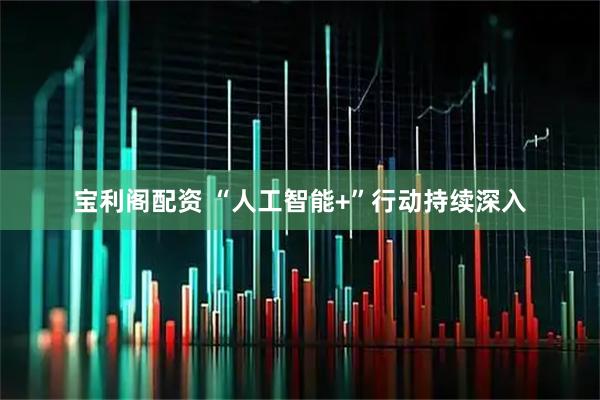 宝利阁配资 “人工智能+”行动持续深入