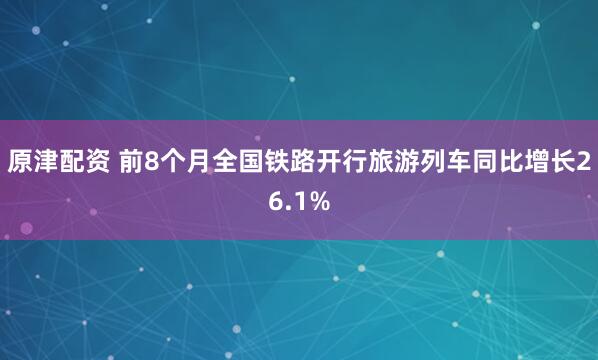 原津配资 前8个月全国铁路开行旅游列车同比增长26.1%