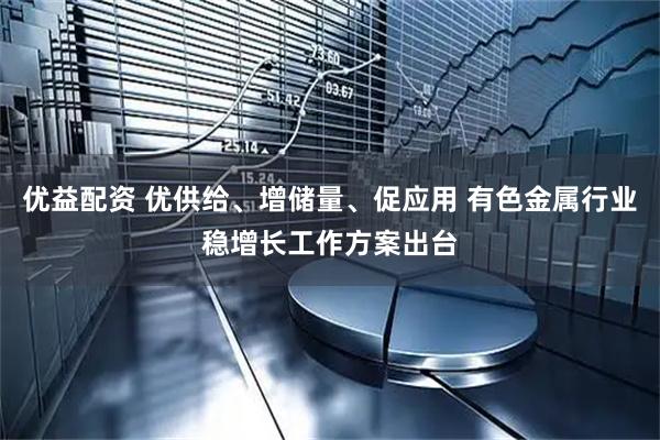 优益配资 优供给、增储量、促应用 有色金属行业稳增长工作方案出台