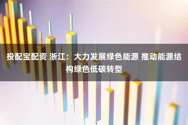 投配宝配资 浙江：大力发展绿色能源 推动能源结构绿色低碳转型