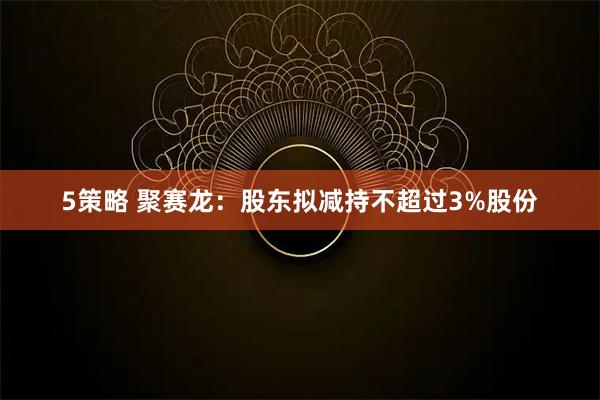 5策略 聚赛龙：股东拟减持不超过3%股份