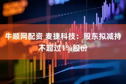 牛顺网配资 麦捷科技：股东拟减持不超过1%股份