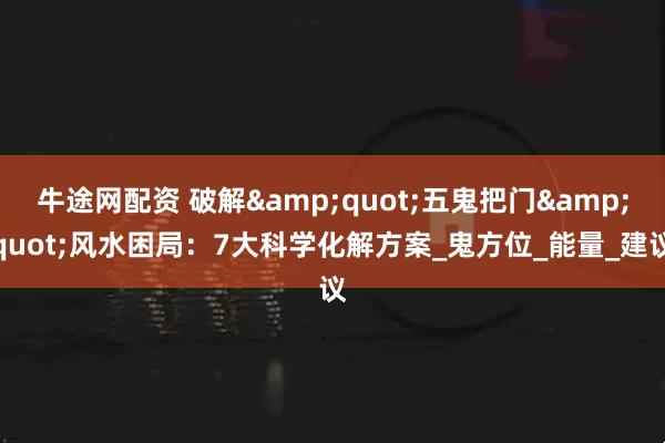 牛途网配资 破解"五鬼把门"风水困局:7大科学化解方案_鬼方位_能量_建议