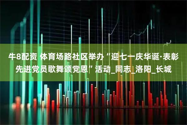 牛8配资 体育场路社区举办“迎七一庆华诞·表彰先进党员歌舞颂党恩”活动_同志_洛阳_长城
