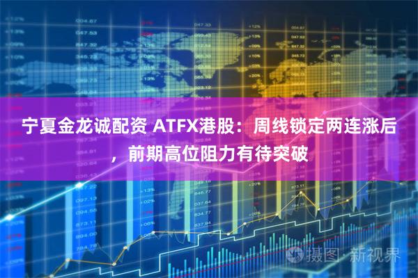 宁夏金龙诚配资 ATFX港股：周线锁定两连涨后，前期高位阻力有待突破
