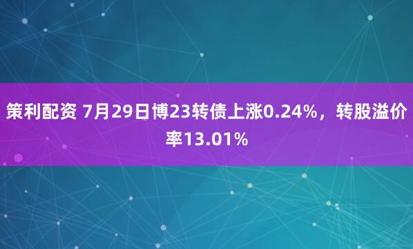 策利配资 7月29日博23转债上涨0.24%，转股溢价率13.01%