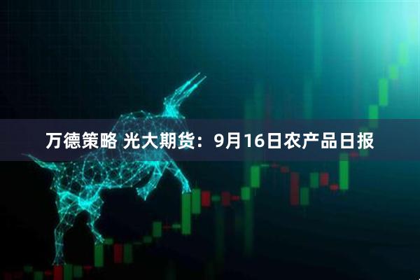 万德策略 光大期货:9月16日农产品日报
