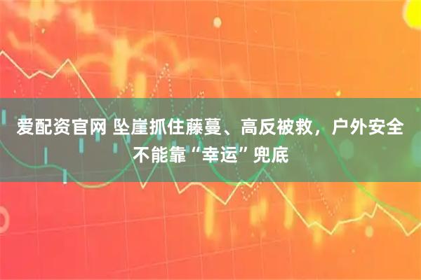 爱配资官网 坠崖抓住藤蔓、高反被救，户外安全不能靠“幸运”兜底