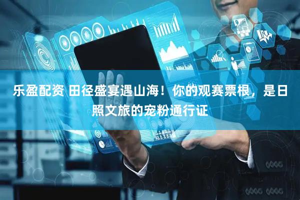 乐盈配资 田径盛宴遇山海！你的观赛票根，是日照文旅的宠粉通行证