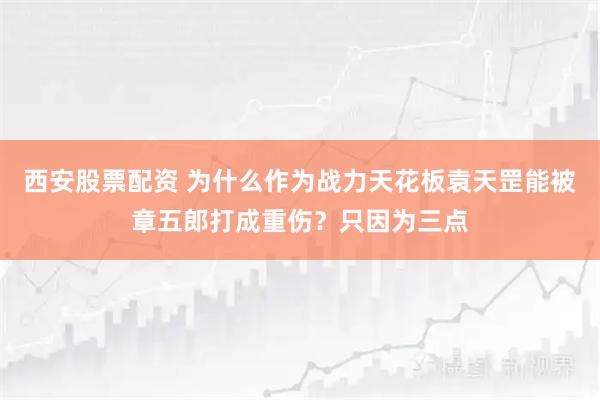 西安股票配资 为什么作为战力天花板袁天罡能被章五郎打成重伤?只因为三点