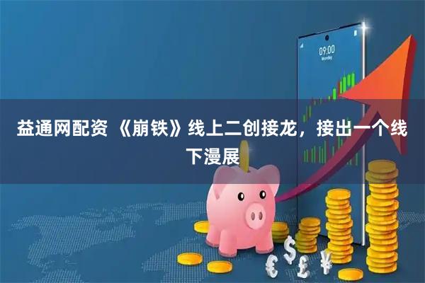 益通网配资 《崩铁》线上二创接龙，接出一个线下漫展