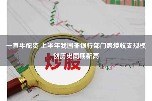 一直牛配资 上半年我国非银行部门跨境收支规模创历史同期新高