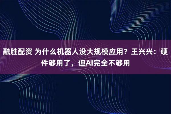 融胜配资 为什么机器人没大规模应用？王兴兴：硬件够用了，但AI完全不够用