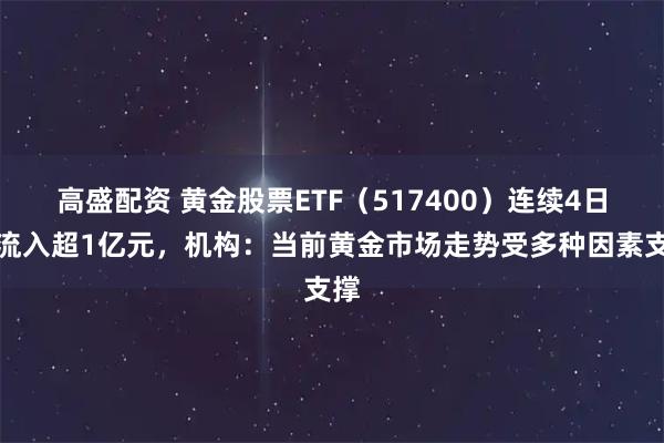 高盛配资 黄金股票ETF（517400）连续4日净流入超1亿元，机构：当前黄金市场走势受多种因素支撑