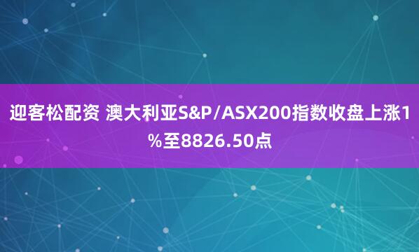 迎客松配资 澳大利亚S&P/ASX200指数收盘上涨1%至8826.50点