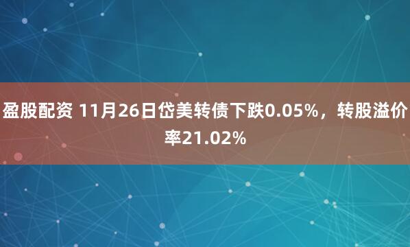 盈股配资 11月26日岱美转债下跌0.05%，转股溢价率21.02%