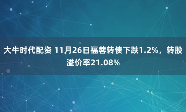 大牛时代配资 11月26日福蓉转债下跌1.2%，转股溢价率21.08%