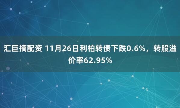 汇巨摘配资 11月26日利柏转债下跌0.6%，转股溢价率62.95%