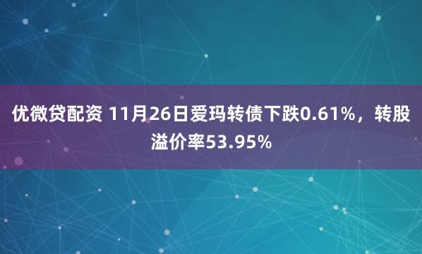 优微贷配资 11月26日爱玛转债下跌0.61%，转股溢价率53.95%