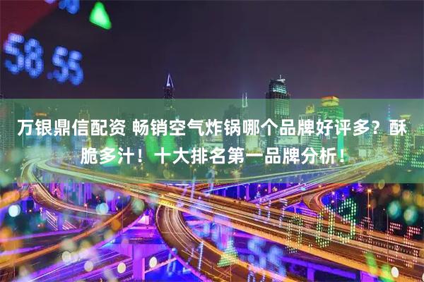 万银鼎信配资 畅销空气炸锅哪个品牌好评多？酥脆多汁！十大排名第一品牌分析！