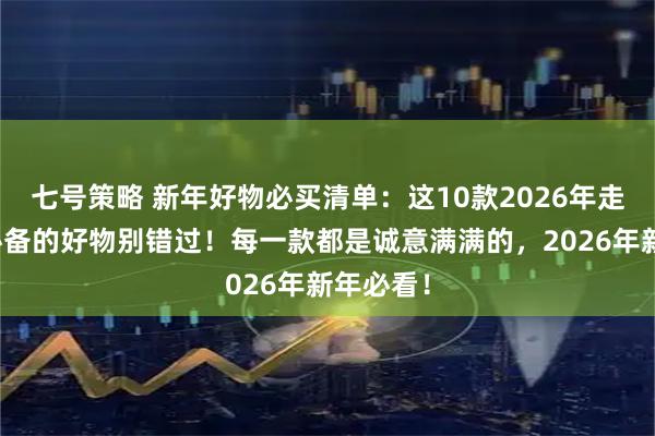 七号策略 新年好物必买清单：这10款2026年走亲访友必备的好物别错过！每一款都是诚意满满的，2026年新年必看！