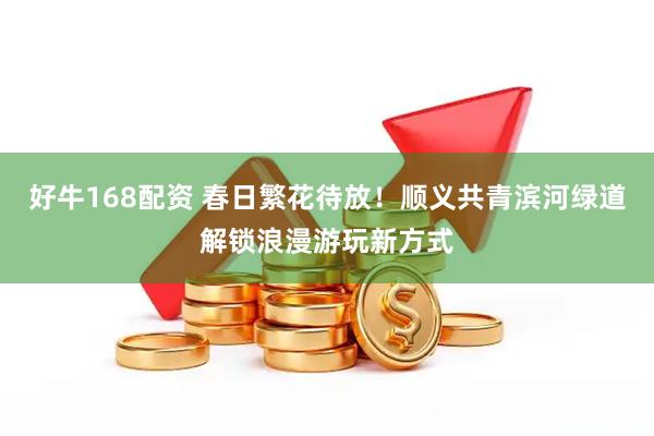 好牛168配资 春日繁花待放！顺义共青滨河绿道解锁浪漫游玩新方式