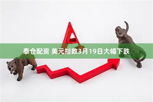 泰仓配资 美元指数3月19日大幅下跌