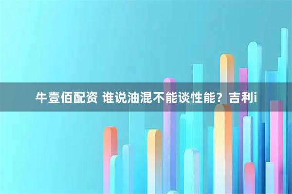 牛壹佰配资 谁说油混不能谈性能？吉利i