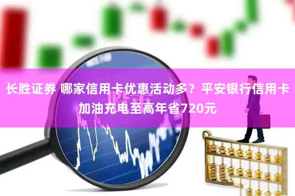 长胜证券 哪家信用卡优惠活动多？平安银行信用卡加油充电至高年省720元