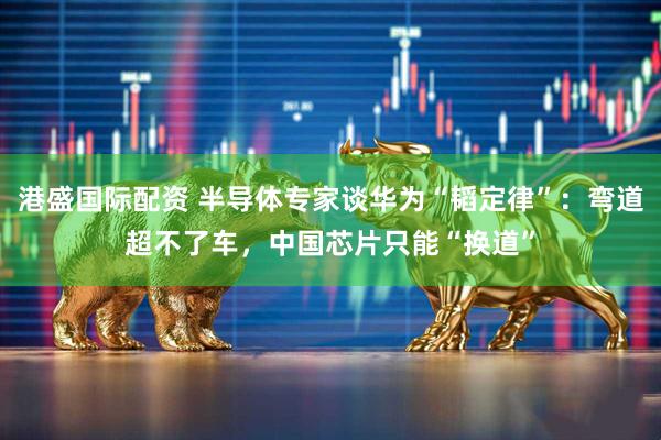 港盛国际配资 半导体专家谈华为“韬定律”:弯道超不了车,中国芯片只能“换道”