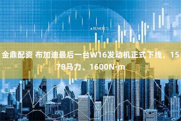 金鼎配资 布加迪最后一台W16发动机正式下线，1578马力、1600N·m
