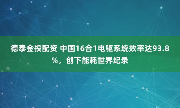 德泰金投配资 中国16合1电驱系统效率达93.8%，创下能耗世界纪录
